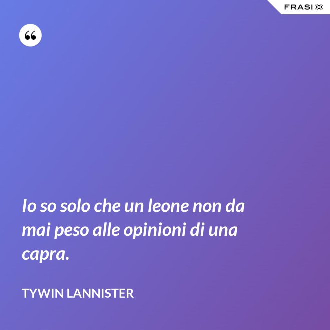 Io so solo che un leone non da mai peso alle opinioni di una capra. - Tywin Lannister