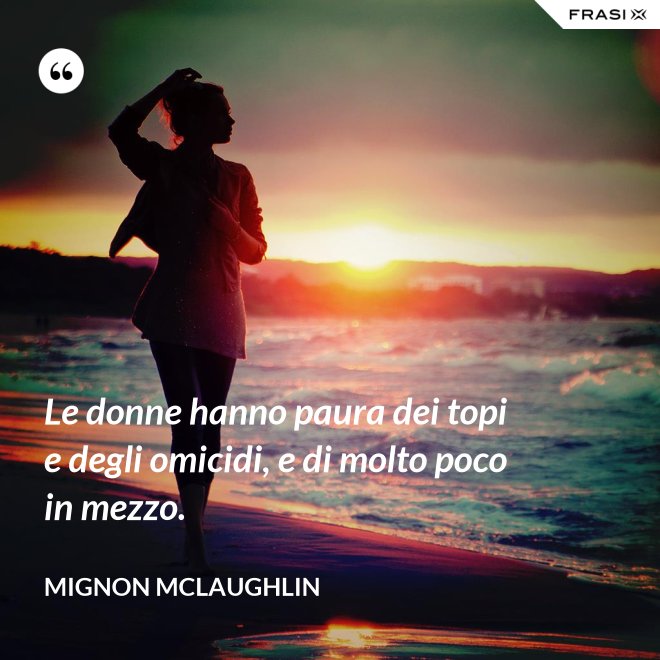 Le donne hanno paura dei topi e degli omicidi, e di molto poco in mezzo. - Mignon Mclaughlin