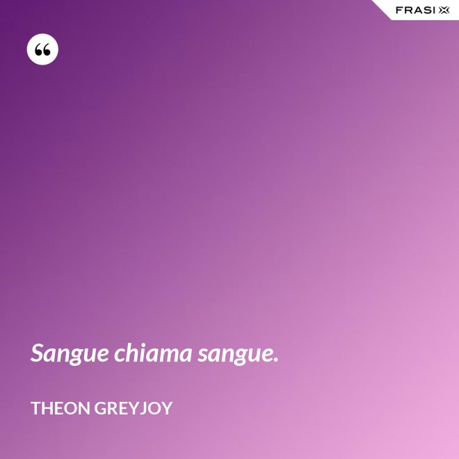 Sangue chiama sangue. - Theon Greyjoy