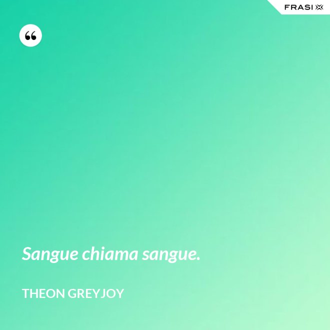 Sangue chiama sangue. - Theon Greyjoy