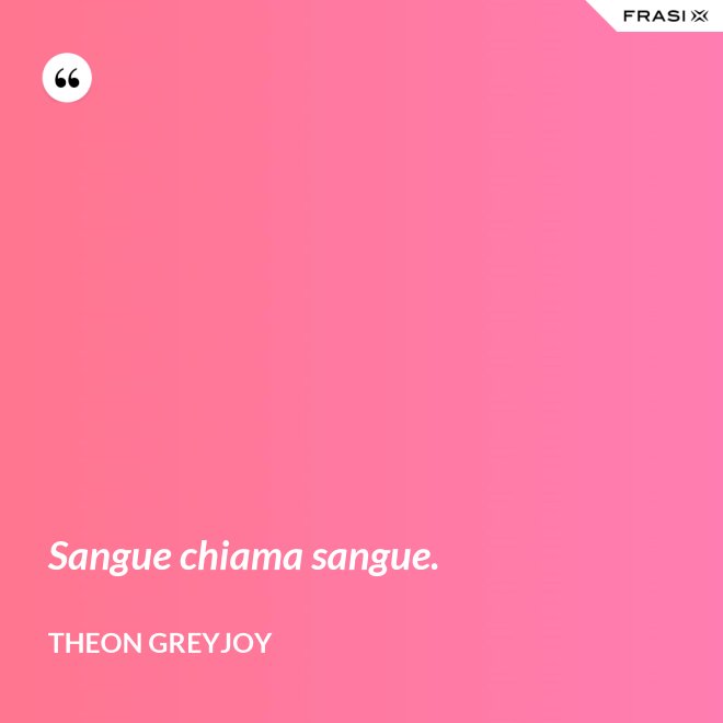 Sangue chiama sangue. - Theon Greyjoy