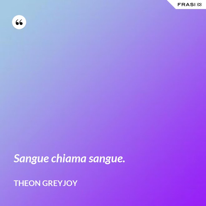 Sangue chiama sangue. - Theon Greyjoy