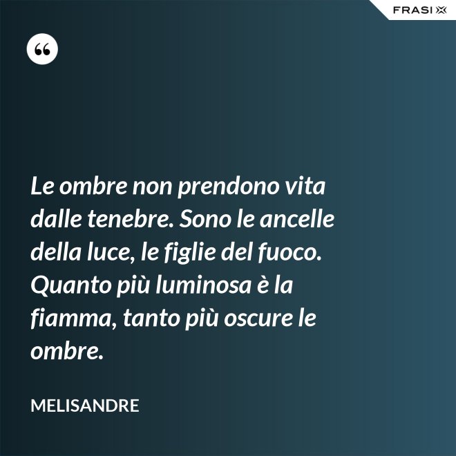 Le ombre non prendono vita dalle tenebre. Sono le ancelle della luce, le figlie del fuoco. Quanto più luminosa è la fiamma, tanto più oscure le ombre. - Melisandre