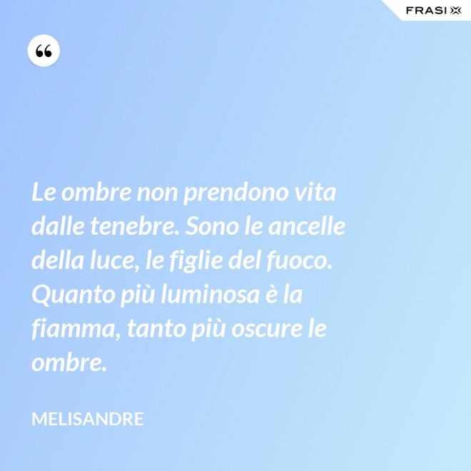 Le ombre non prendono vita dalle tenebre. Sono le ancelle della luce, le figlie del fuoco. Quanto più luminosa è la fiamma, tanto più oscure le ombre. - Melisandre