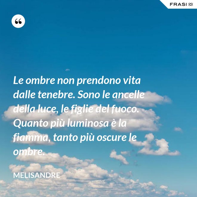 Le ombre non prendono vita dalle tenebre. Sono le ancelle della luce, le figlie del fuoco. Quanto più luminosa è la fiamma, tanto più oscure le ombre. - Melisandre