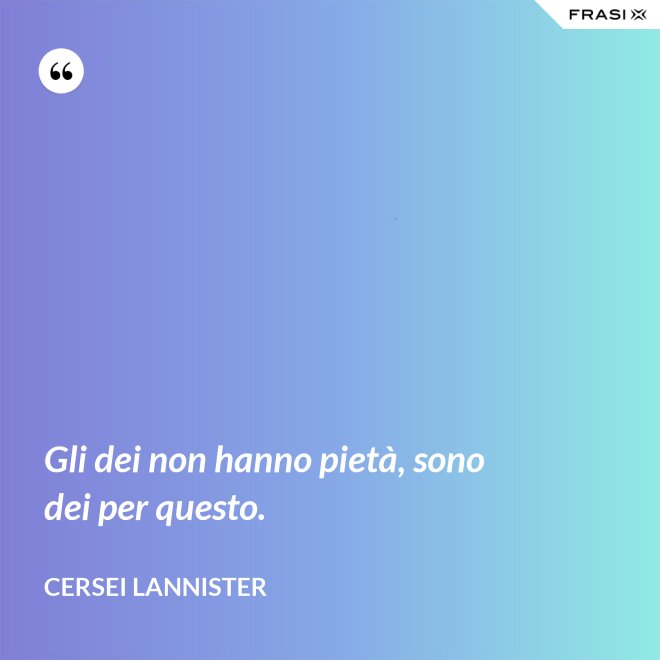 Gli dei non hanno pietà, sono dei per questo. - Cersei Lannister