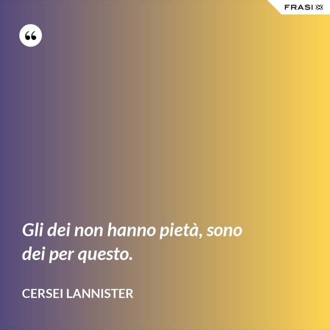 Gli dei non hanno pietà, sono dei per questo. - Cersei Lannister