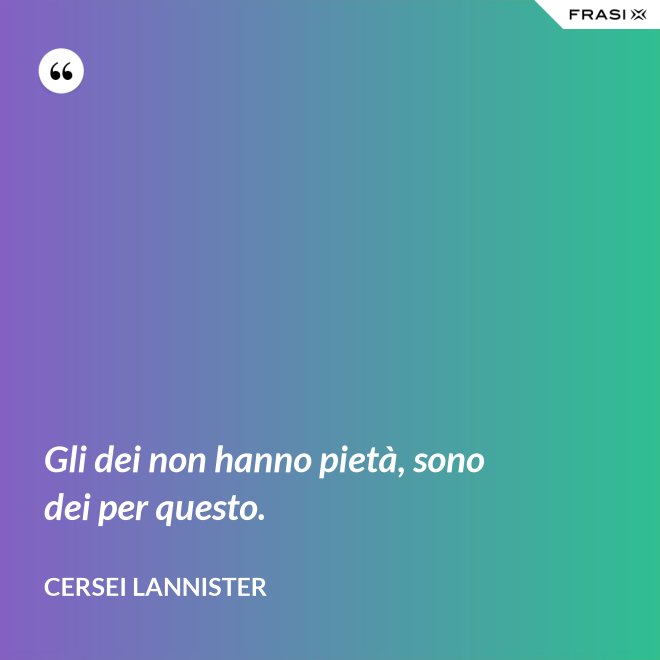 Gli dei non hanno pietà, sono dei per questo. - Cersei Lannister