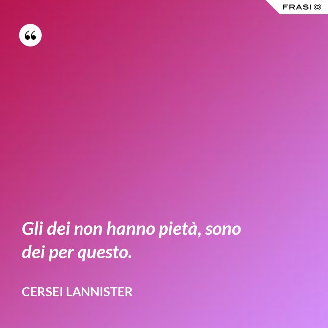 Gli dei non hanno pietà, sono dei per questo. - Cersei Lannister