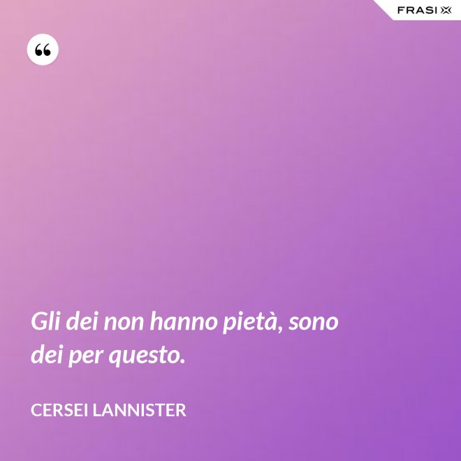 Gli dei non hanno pietà, sono dei per questo. - Cersei Lannister