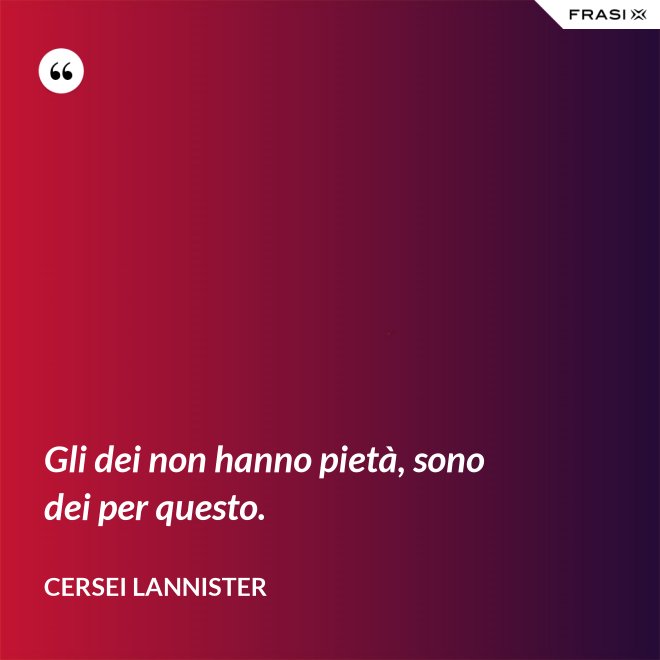 Gli dei non hanno pietà, sono dei per questo. - Cersei Lannister