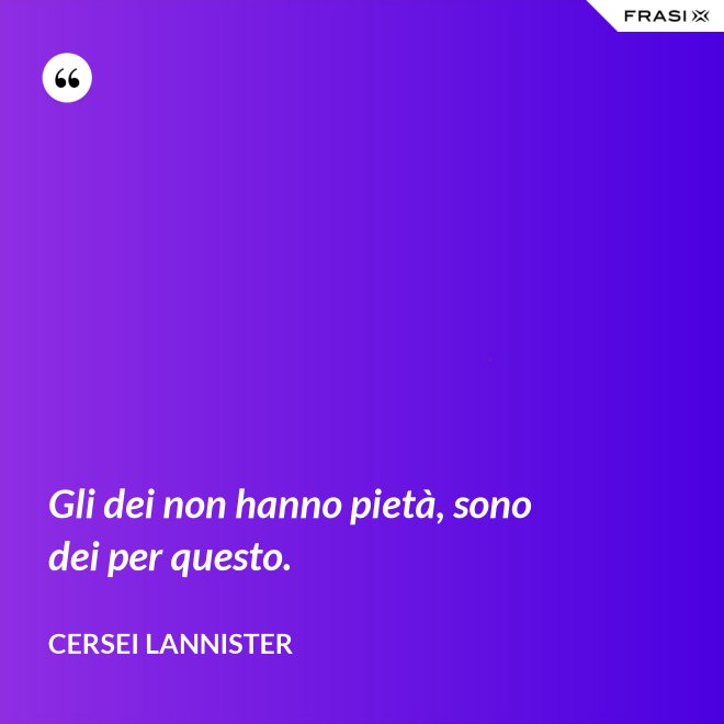 Gli dei non hanno pietà, sono dei per questo. - Cersei Lannister