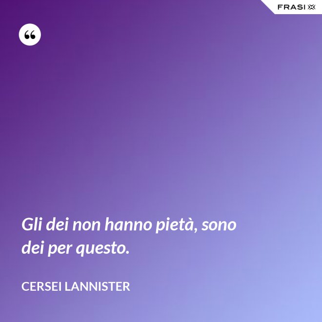 Gli dei non hanno pietà, sono dei per questo. - Cersei Lannister
