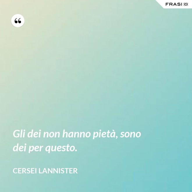 Gli dei non hanno pietà, sono dei per questo. - Cersei Lannister