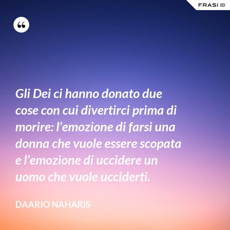 Gli Dei Ci Hanno Donato Due Cose Con Cui Divertirci Prima Di Morire L Emozione Di