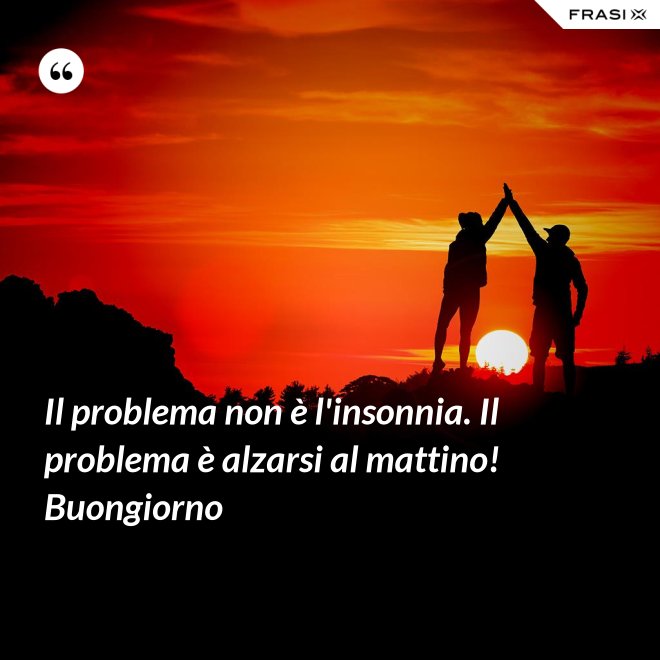 Il problema non è l'insonnia. Il problema è alzarsi al mattino! Buongiorno - Anonimo