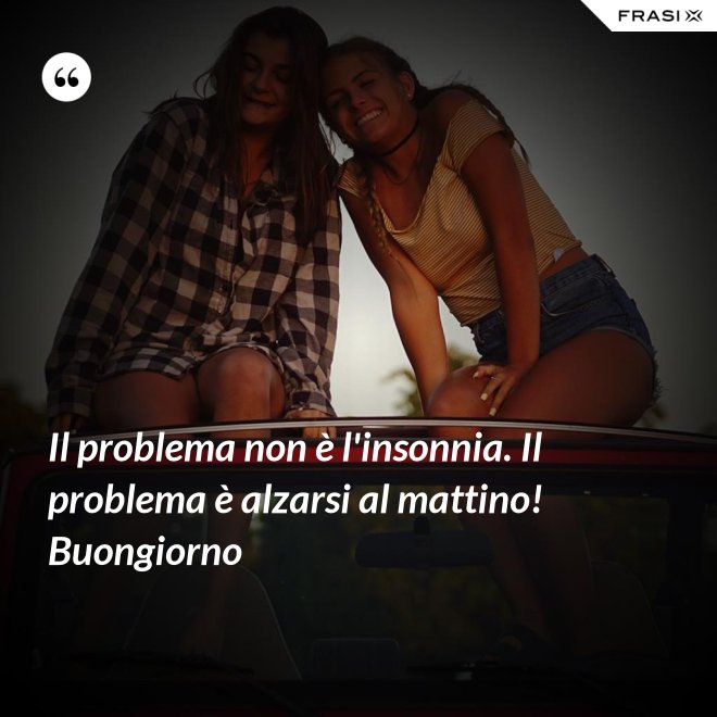 Il problema non è l'insonnia. Il problema è alzarsi al mattino! Buongiorno - Anonimo