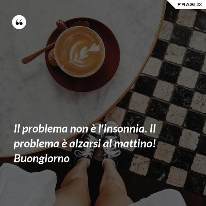 Il problema non è l'insonnia. Il problema è alzarsi al mattino! Buongiorno - Anonimo