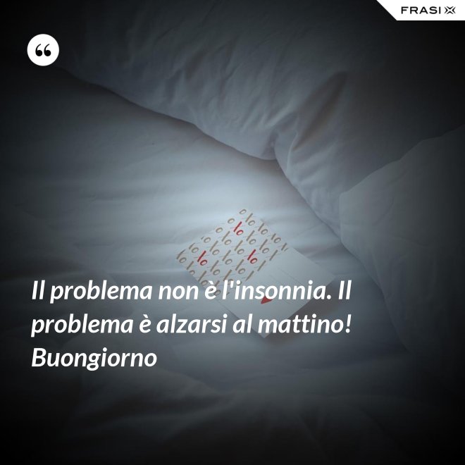 Il problema non è l'insonnia. Il problema è alzarsi al mattino! Buongiorno - Anonimo