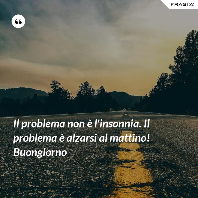 Il problema non è l'insonnia. Il problema è alzarsi al mattino! Buongiorno - Anonimo