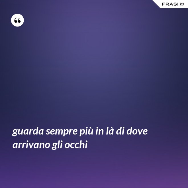 guarda sempre più in là di dove arrivano gli occhi - Anonimo