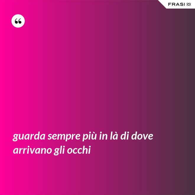 guarda sempre più in là di dove arrivano gli occhi - Anonimo