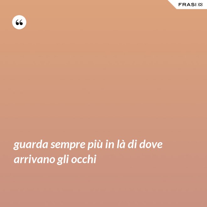 guarda sempre più in là di dove arrivano gli occhi - Anonimo