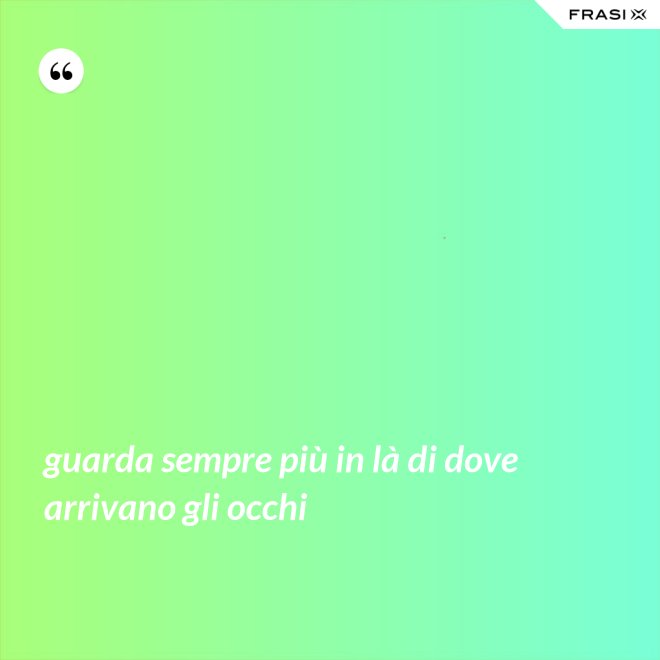 guarda sempre più in là di dove arrivano gli occhi - Anonimo