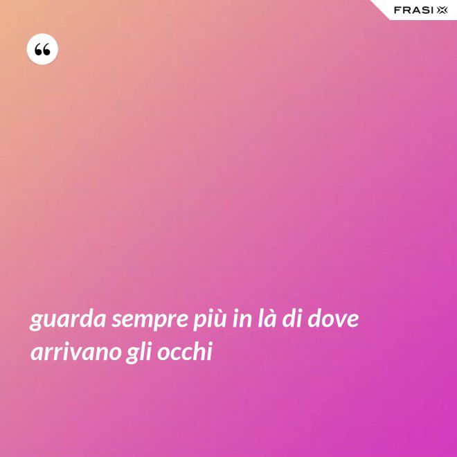 guarda sempre più in là di dove arrivano gli occhi - Anonimo