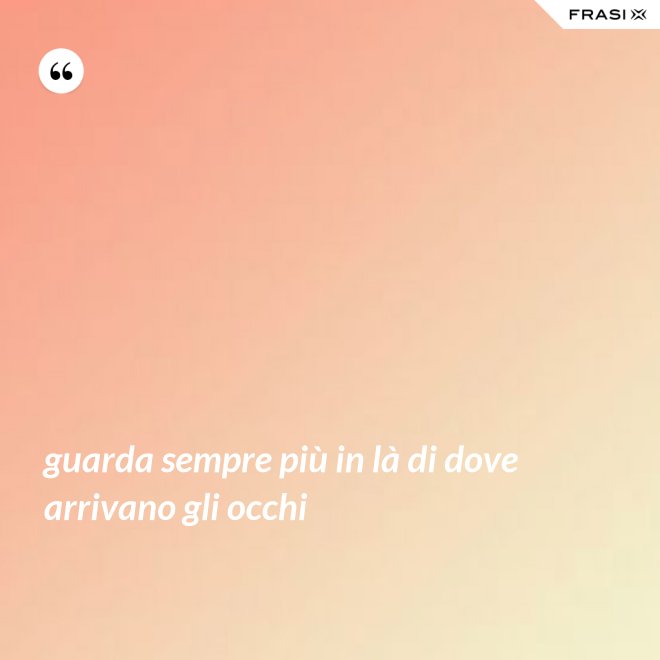 guarda sempre più in là di dove arrivano gli occhi - Anonimo