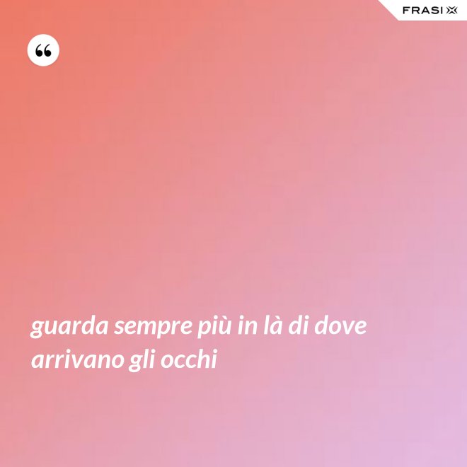 guarda sempre più in là di dove arrivano gli occhi - Anonimo