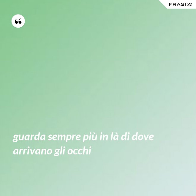 guarda sempre più in là di dove arrivano gli occhi - Anonimo