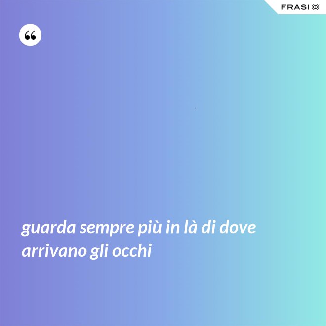 guarda sempre più in là di dove arrivano gli occhi - Anonimo