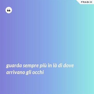 guarda sempre più in là di dove arrivano gli occhi - Anonimo