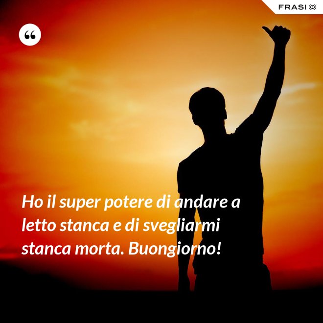 Ho il super potere di andare a letto stanca e di svegliarmi stanca morta. Buongiorno! - Anonimo