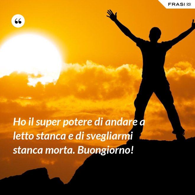 Ho il super potere di andare a letto stanca e di svegliarmi stanca morta. Buongiorno! - Anonimo