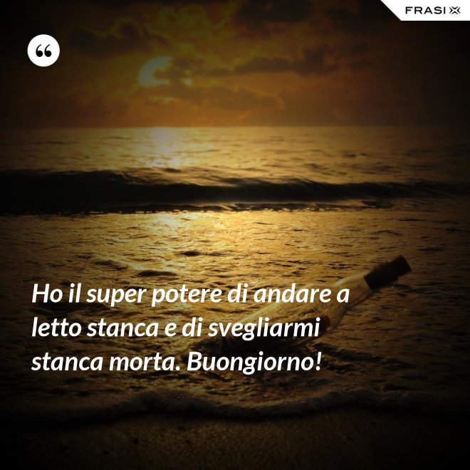 Ho il super potere di andare a letto stanca e di svegliarmi stanca morta. Buongiorno! - Anonimo