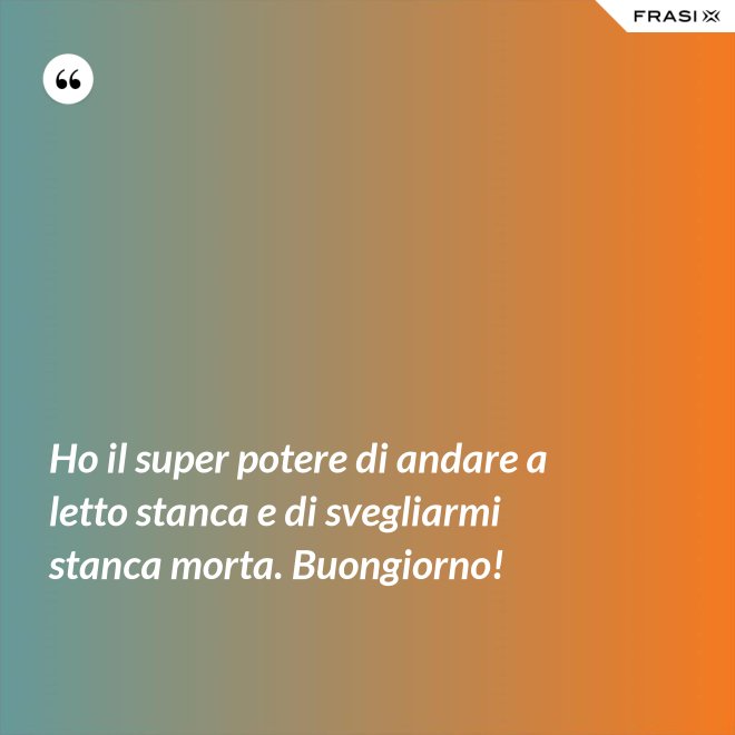 Ho il super potere di andare a letto stanca e di svegliarmi stanca morta. Buongiorno! - Anonimo