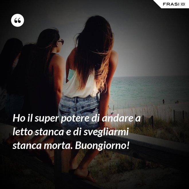 Ho il super potere di andare a letto stanca e di svegliarmi stanca morta. Buongiorno! - Anonimo