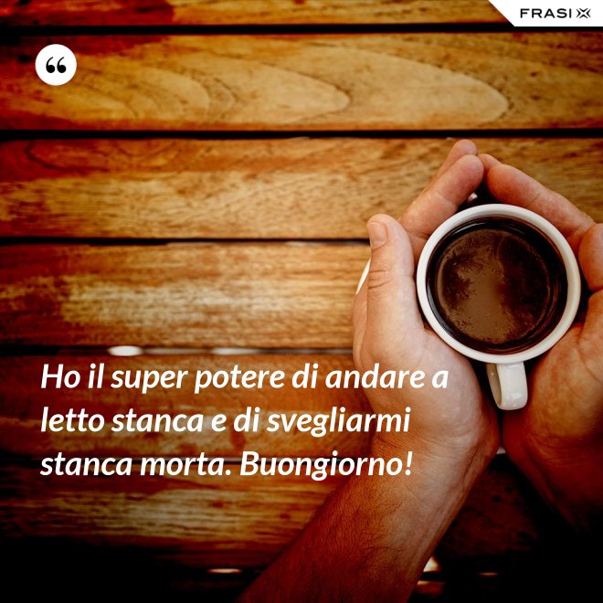 Ho il super potere di andare a letto stanca e di svegliarmi stanca morta. Buongiorno! - Anonimo