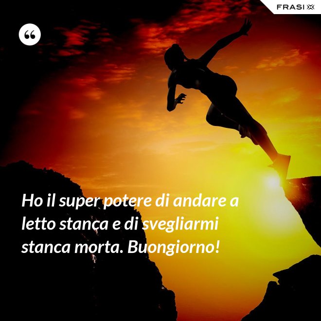 Ho il super potere di andare a letto stanca e di svegliarmi stanca morta. Buongiorno! - Anonimo