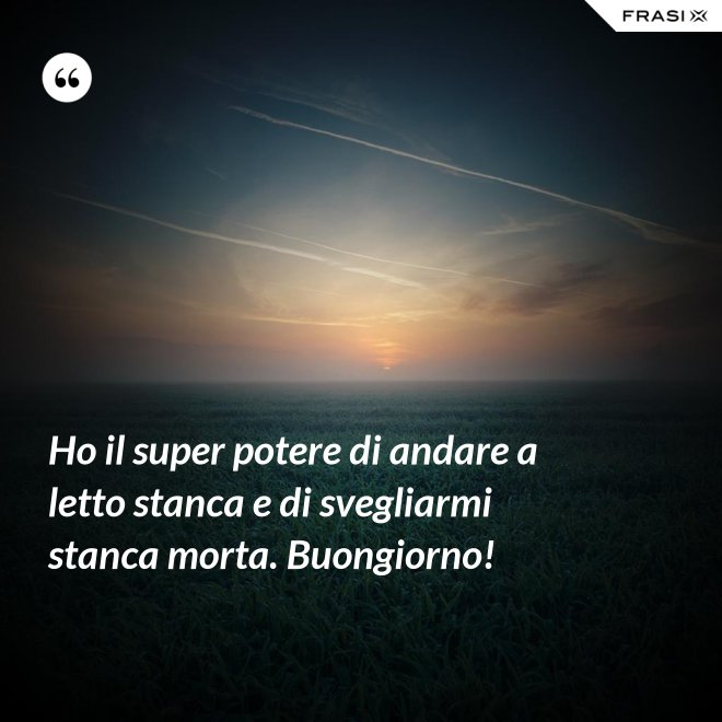 Ho il super potere di andare a letto stanca e di svegliarmi stanca morta. Buongiorno! - Anonimo