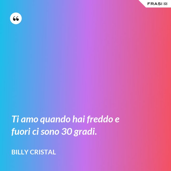 Ti amo quando hai freddo e fuori ci sono 30 gradi. - Billy Cristal