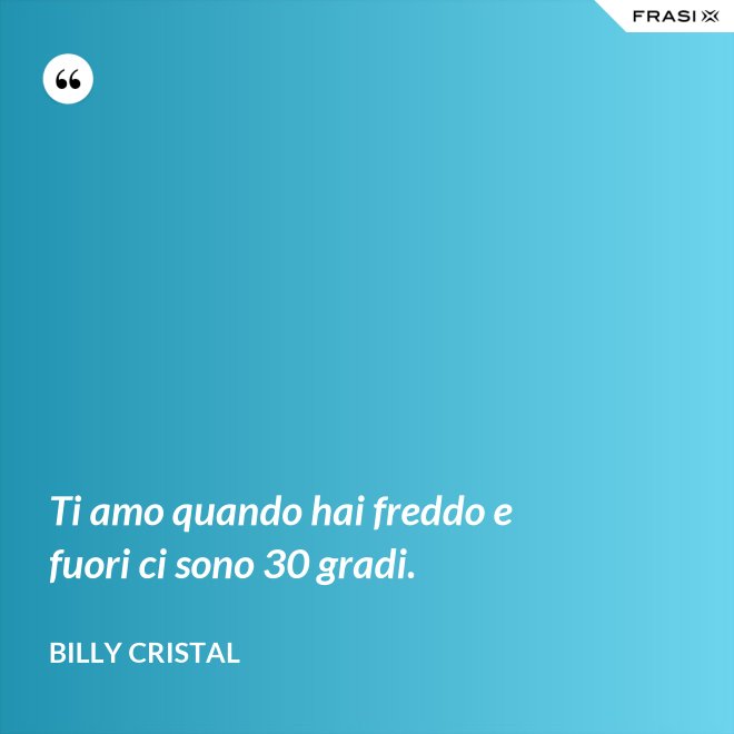 Ti amo quando hai freddo e fuori ci sono 30 gradi. - Billy Cristal