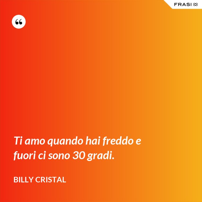 Ti amo quando hai freddo e fuori ci sono 30 gradi. - Billy Cristal