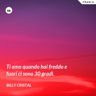Ti amo quando hai freddo e fuori ci sono 30 gradi. - Billy Cristal
