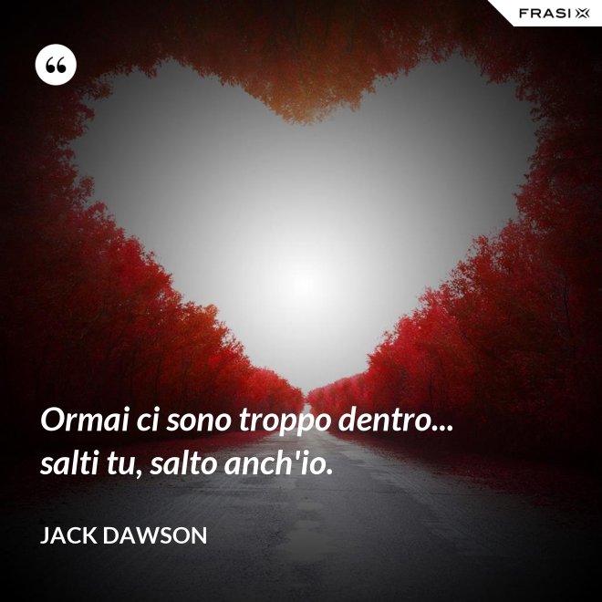 Ormai ci sono troppo dentro... salti tu, salto anch'io. - Jack Dawson