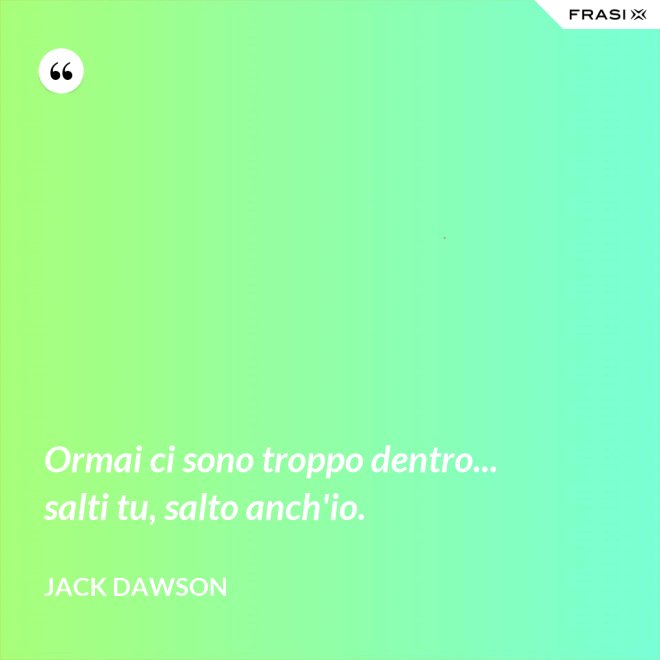 Ormai ci sono troppo dentro... salti tu, salto anch'io. - Jack Dawson