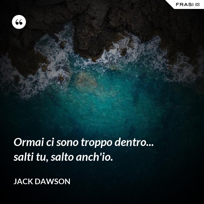 Ormai ci sono troppo dentro... salti tu, salto anch'io. - Jack Dawson