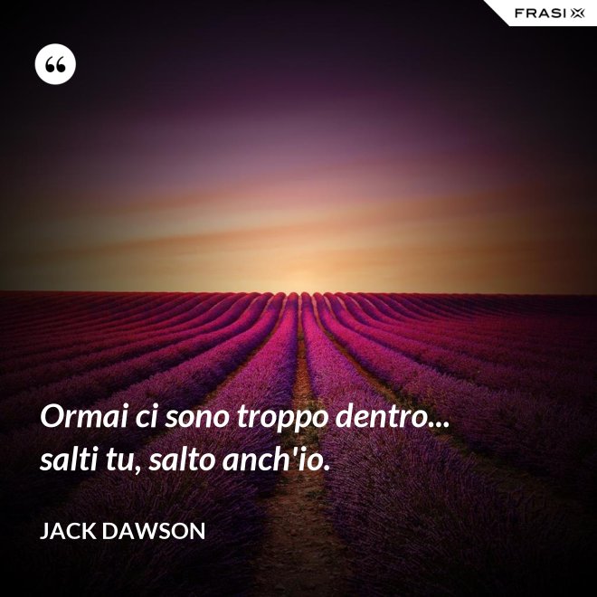 Ormai ci sono troppo dentro... salti tu, salto anch'io. - Jack Dawson